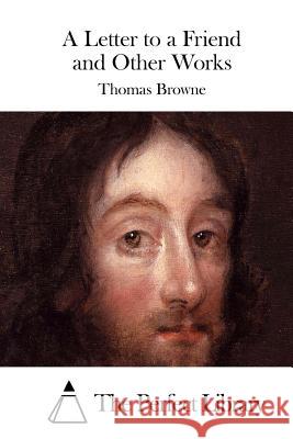 A Letter to a Friend and Other Works Thomas Browne The Perfect Library 9781511743730