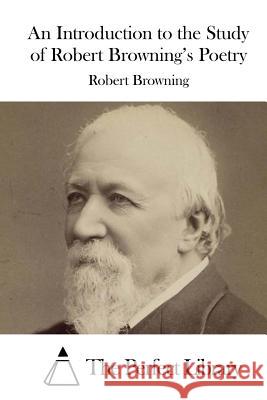 An Introduction to the Study of Robert Browning's Poetry Robert Browning The Perfect Library 9781511744102 Createspace