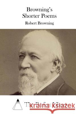 Browning's Shorter Poems Robert Browning The Perfect Library 9781511744171 Createspace