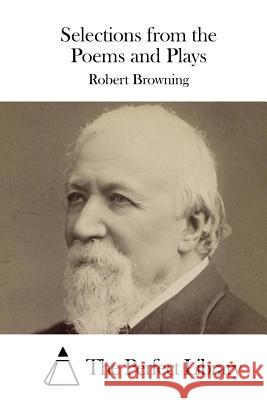 Selections from the Poems and Plays Robert Browning The Perfect Library 9781511744416 Createspace