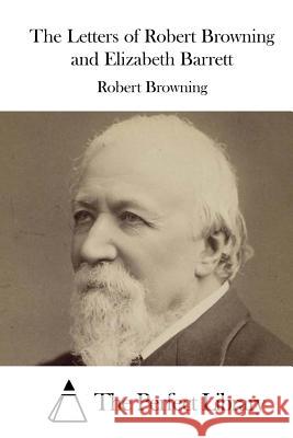 The Letters of Robert Browning and Elizabeth Barrett Robert Browning The Perfect Library 9781511744454 Createspace