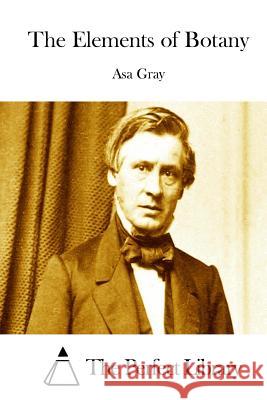 The Elements of Botany Asa Gray The Perfect Library 9781511745796 Createspace