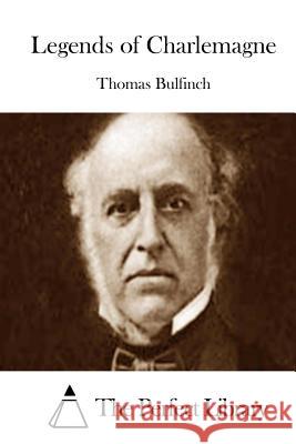 Legends of Charlemagne Thomas Bulfinch The Perfect Library 9781511746045 Createspace