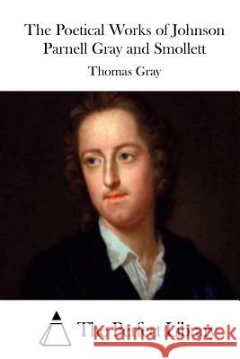 The Poetical Works of Johnson Parnell Gray and Smollett Thomas Gray The Perfect Library 9781511746120 Createspace