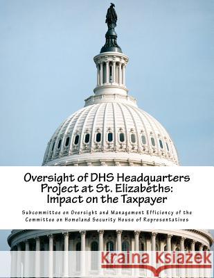 Oversight of DHS Headquarters Project at St. Elizabeths: Impact on the Taxpayer Subcommittee on Oversight and Management 9781511746526 Createspace