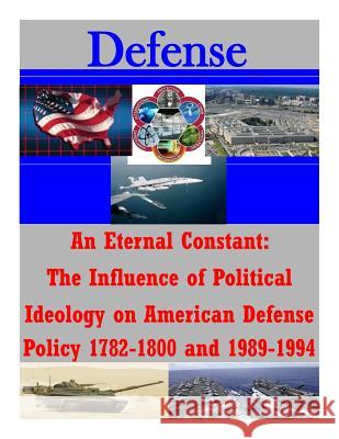 An Eternal Constant: The Influence of Political Ideology on American Defense Policy 1782-1800 and 1989-1994 U. S. Army Command and General Staff Col 9781511747233 Createspace