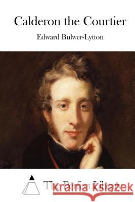 Calderon the Courtier Edward Bulwer-Lytton The Perfect Library 9781511748124 Createspace