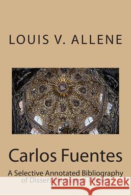 Carlos Fuentes: A Selective Annotated Bibliography of Dissertations and Theses Louis V. Allene 9781511748650 Createspace