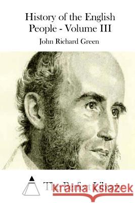 History of the English People - Volume III John Richard Green The Perfect Library 9781511754071 Createspace