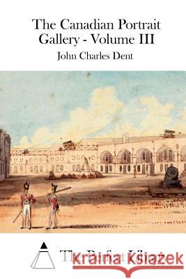 The Canadian Portrait Gallery - Volume III John Charles Dent The Perfect Library 9781511756181