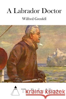 A Labrador Doctor Wilfred Grenfell The Perfect Library 9781511756198 Createspace