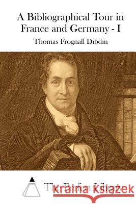 A Bibliographical Tour in France and Germany - I Thomas Frognall Dibdin The Perfect Library 9781511757508