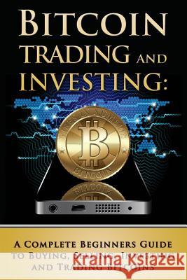 Bitcoin Trading and Investing: A Complete Beginners Guide to Buying, Selling, Investing and Trading Bitcoins Benjamin Tideas 9781511757805 Createspace
