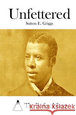 Unfettered Sutton E. Griggs The Perfect Library 9781511759830 Createspace