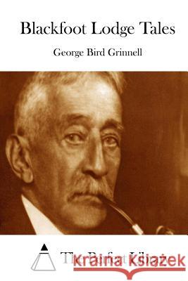 Blackfoot Lodge Tales George Bird Grinnell The Perfect Library 9781511760119 Createspace