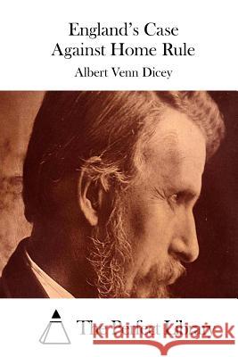 England's Case Against Home Rule Albert Venn Dicey The Perfect Library 9781511761291 Createspace