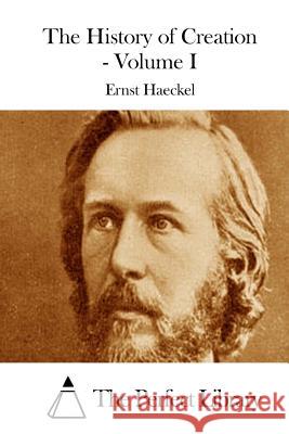 The History of Creation - Volume I Ernst Haeckel The Perfect Library 9781511762076 Createspace