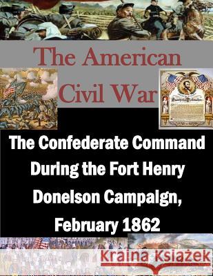 The Confederate Command During the Fort Henry Donelson Campaign, February 1862 U. S. Army Command and General Staff Col 9781511762526 Createspace