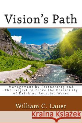 Vision's Path: Management by Partnership and the Project to Prove the Feasibility of Drinking Recycled Water William C. Lauer 9781511763158