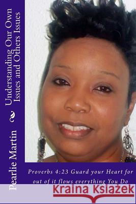 Understanding Our Own Issues and Others Issues: Proverbs 4:23 Guard your Heart for out of it flows everything You Do Martin, Pearlie Jean 9781511764254 Createspace