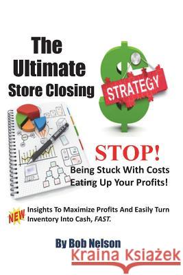 The Ultimate Store Closing Plan: How to Easily Maximize Profits and Sell Your Inventory Fast Bob Nelson 9781511766487 Createspace