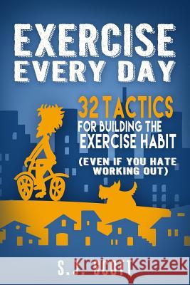 Exercise Every Day: 32 Tactics for Building the Exercise Habit S. J. Scott 9781511767057 Createspace