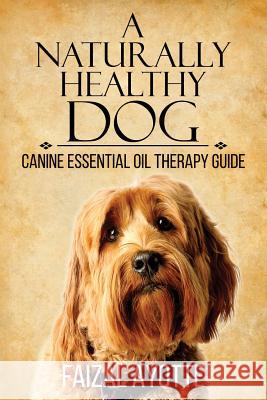 A Naturally Healthy Dog: Canine Essential Oil Therapy Guide Faizal Ayotte 9781511767354 Createspace