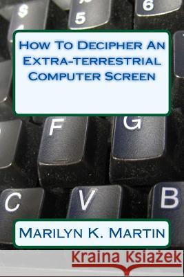 How To Decipher An Extra-terrestrial Computer Screen Martin, Marilyn K. 9781511770675