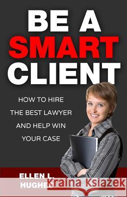 Be A Smart Client: How To Hire The Best Lawyer And Help Win Your Case Hughes, Ellen L. 9781511772297 Createspace