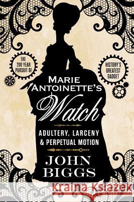 Marie Antoinette's Watch: Adultery, Larceny, & Perpetual Motion John Biggs 9781511773997 Createspace
