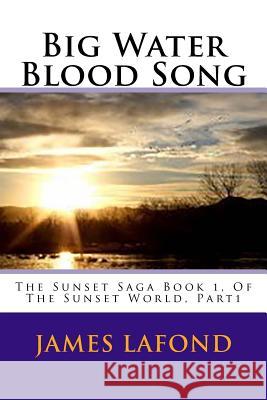 Big Water Blood Song: The Sunset Saga Book 1, Of The Sunset World, Part1 LaFond, James 9781511778008 Createspace