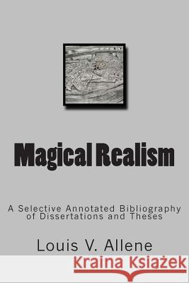 Magical Realism: A Selective Annotated Bibliography of Dissertations and Theses Louis V. Allene 9781511779746 Createspace