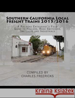 Southern California Local Freight Trains 2015/2016: A Railroad Enthusiast's Field Guide to Haulers, Road Switchers, Switchers and Industrials Charles Freericks 9781511781558 Createspace