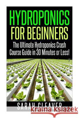 Hydroponics for Beginners: The Ultimate Hydroponics Crash Course Guide: Master Hydroponics for Beginners in 30 Minutes or Less! Sarah Cleaver 9781511783163 Createspace