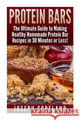 Protein Bars: The Ultimate Guide to Making Healthy Homemade Protein Bar Recipes in 30 Minutes or Less Joseph Copeland 9781511785068 Createspace