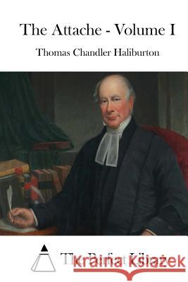 The Attache - Volume I Thomas Chandler Haliburton The Perfect Library 9781511788878 Createspace