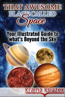 That Awesome Place Called Space: Your Illustrated Guide to What's Beyond the Sky Jon P. Fox 9781511788946 Createspace