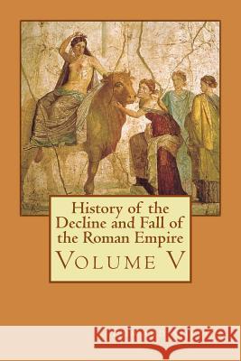 History of the Decline and Fall of the Roman Empire: Volume V Edward Gibbon Philip Bates 9781511789394 Createspace