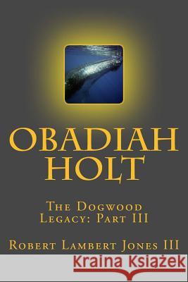 Obadiah Holt: The Dogwood Legacy: Part III MR Robert Lambert Jone 9781511793858