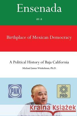 Ensenada as a Birthplace of Mexican Democracy: A Political History of Baja California Dr Michael James Winkelma 9781511796521 Createspace