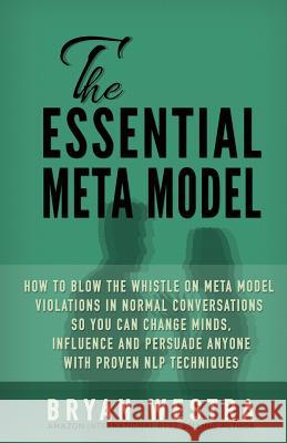 The Essential Meta Model: How To Blow the Whistle on Meta Model Violations in Normal Conversations So You Can Change Minds, Influence, and Persu Westra, Bryan 9781511798259 Createspace
