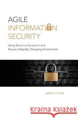 Agile Information Security: Using Scrum to Survive in and Secure a Rapidly Changing Environment MR James R. Fitzer James R. Fitzer 9781511804240 Createspace