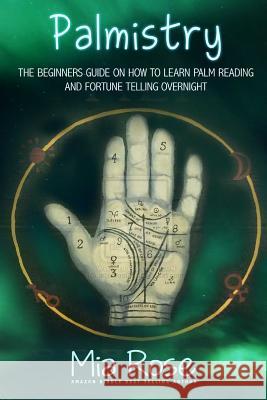 Palmistry: Palm Reading For Beginners - The 72 Hour Crash Course On How To Read Your Palms And Start Fortune Telling Like A Pro Rose, Mia 9781511804905 Createspace