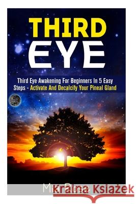Third Eye: Third Eye Awakening For Beginners in 5 Easy Steps - Activate And Decalcify Your Pineal Gland Rose, Mia 9781511805452 Createspace