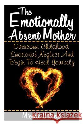 The Emotionally Absent Mother: Overcome Childhood Emotional Neglect And Begin To Heal Yourself Gilbert, Michele 9781511807975 Createspace
