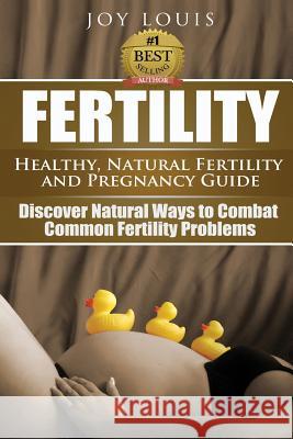 Fertility: Healthy, Natural Fertility and Pregnancy Guide - Discover Natural Ways to Combat Common Fertility Problems Joy Louis 9781511813280 Createspace