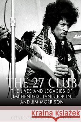 The 27 Club: The Lives and Legacies of Jimi Hendrix, Janis Joplin, and Jim Morrison Charles River Editors 9781511813884