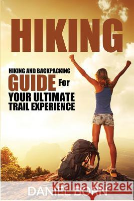 Hiking: Hiking and Backpacking Guide for Your Ultimate Trail Experience Daniel Born 9781511814874