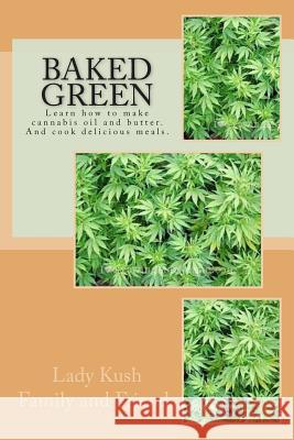 Baked Green: How to make cannibis oil, butter and cook delicious meals! And Friends, Lady Kush Family 9781511817059