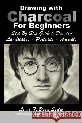 Drawing with Charcoal For Beginners: Step By Step Guide to Drawing Landscapes - Portraits - Animals Lopez De Leon, Paola 9781511817288 Createspace